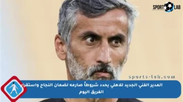 المدير الفني الجديد للأهلي يحدد شروطاً صارمة لضمان النجاح واستقرار الفريق اليوم